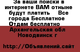 За ваши поиски в интернете ВАМ отныне будут платить! - Все города Бесплатное » Отдам бесплатно   . Архангельская обл.,Новодвинск г.